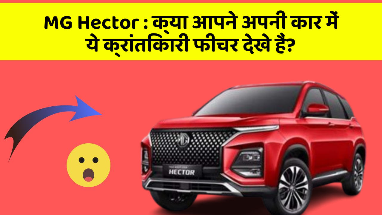 MG Hector : क्या आपने अपनी कार में ये क्रांतिकारी फीचर देखे हैं?