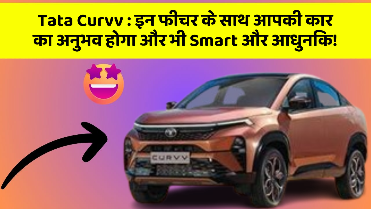 Tata Curvv : इन फीचर के साथ आपकी कार का अनुभव होगा और भी Smart और आधुनिक!