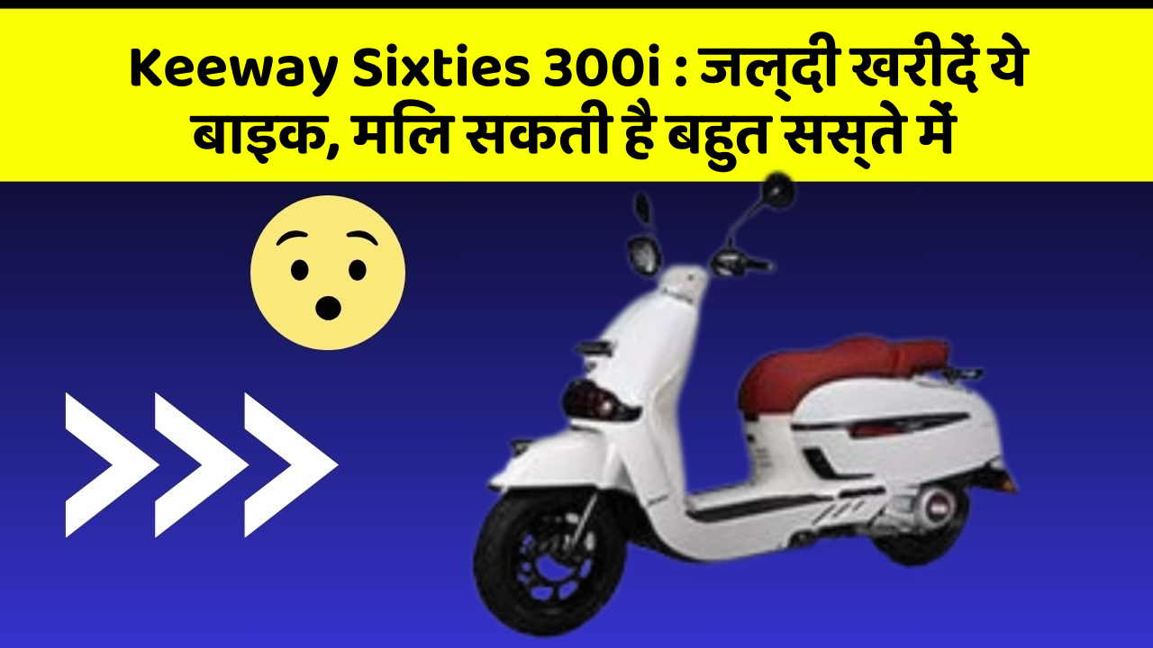 Keeway Sixties 300i : जल्दी खरीदें ये बाइक, मिल सकती है बहुत सस्ते में