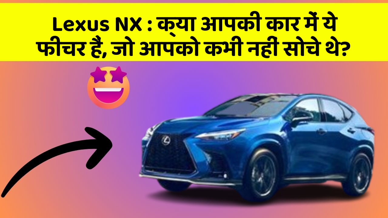 Lexus NX: क्या आपकी कार में ये फीचर हैं, जो आपको कभी नहीं सोचे थे?
