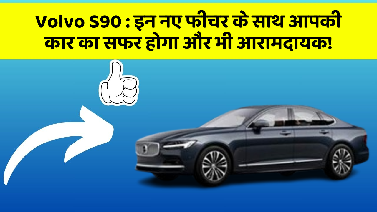 Volvo S90 : इन नए फीचर के साथ आपकी कार का सफर होगा और भी आरामदायक!