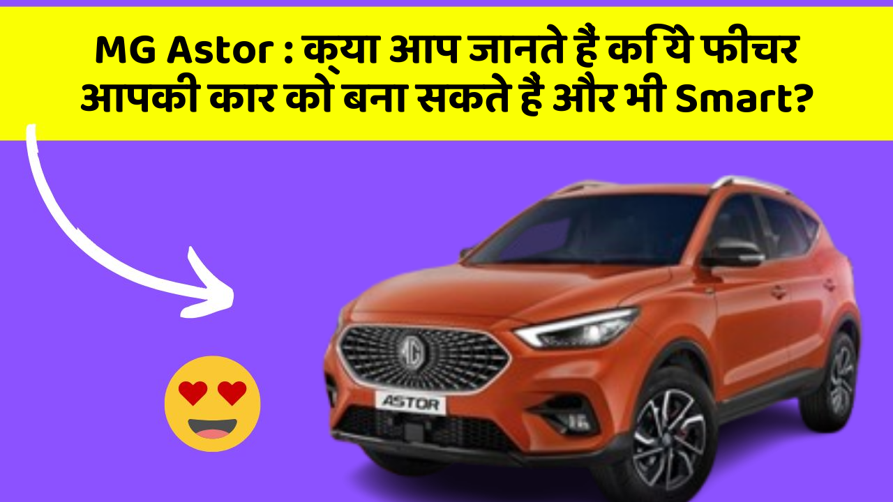 MG Astor: क्या आप जानते हैं कि ये फीचर आपकी कार को बना सकते हैं और भी Smart?