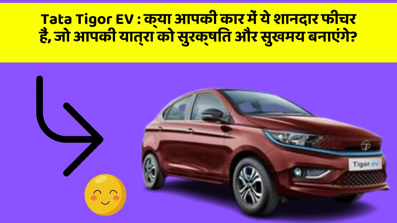 Tata Tigor EV : क्या आपकी कार में ये शानदार फीचर हैं, जो आपकी यात्रा को सुरक्षित और सुखमय बनाएंगे?