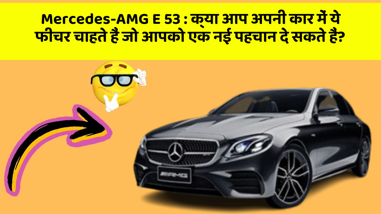 Mercedes-AMG E 53 : क्या आप अपनी कार में ये फीचर चाहते हैं जो आपको एक नई पहचान दे सकते हैं?
