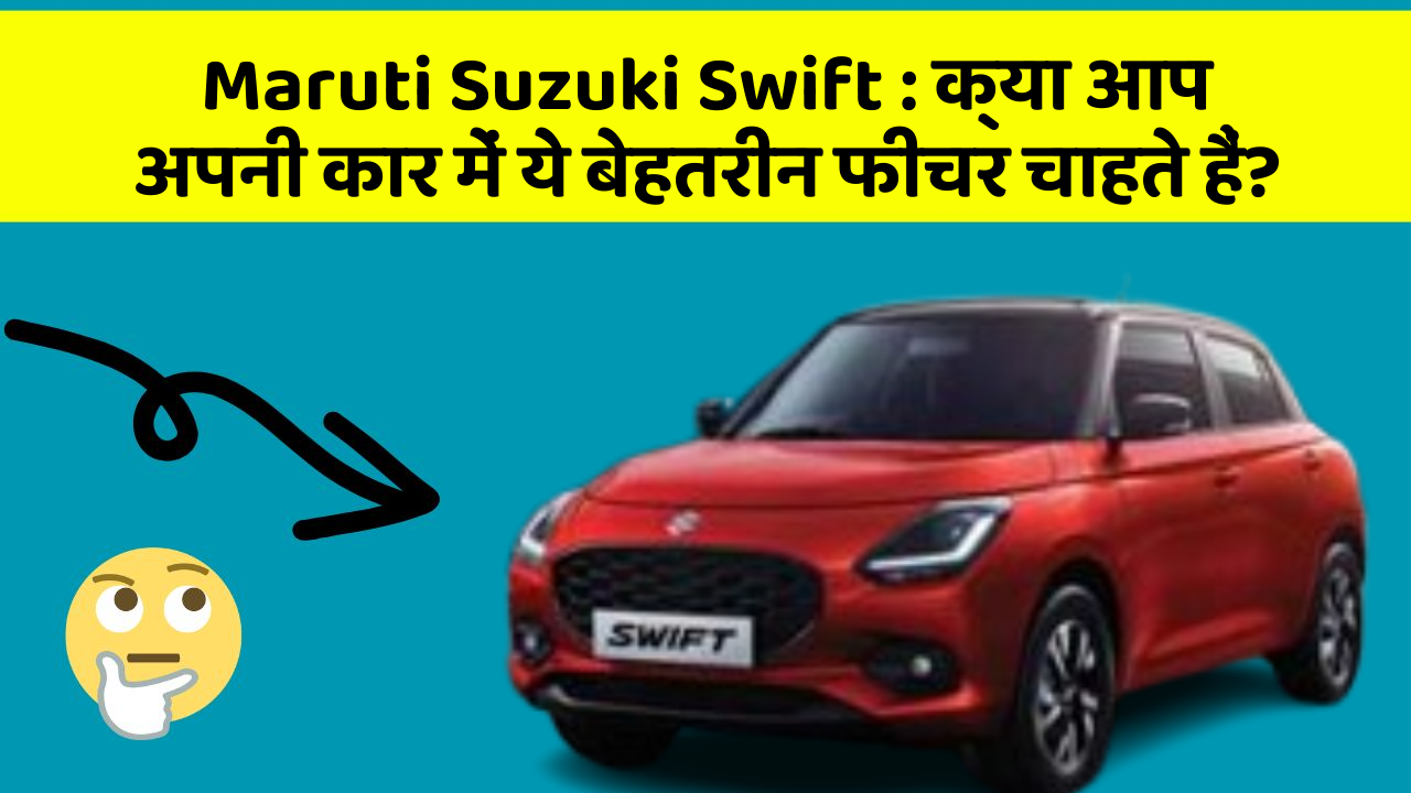 Maruti Suzuki Swift : क्या आप अपनी कार में ये बेहतरीन फीचर चाहते हैं?