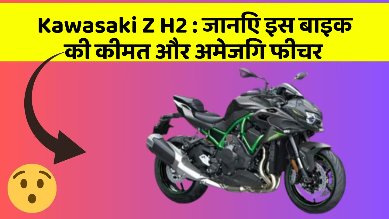 Kawasaki Z H2 : जानिए इस बाइक की कीमत और अमेजिंग फीचर