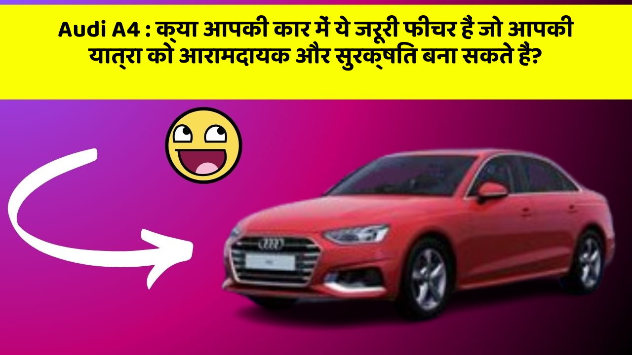 Audi A4 : क्या आपकी कार में ये जरूरी फीचर हैं जो आपकी यात्रा को आरामदायक और सुरक्षित बना सकते हैं?