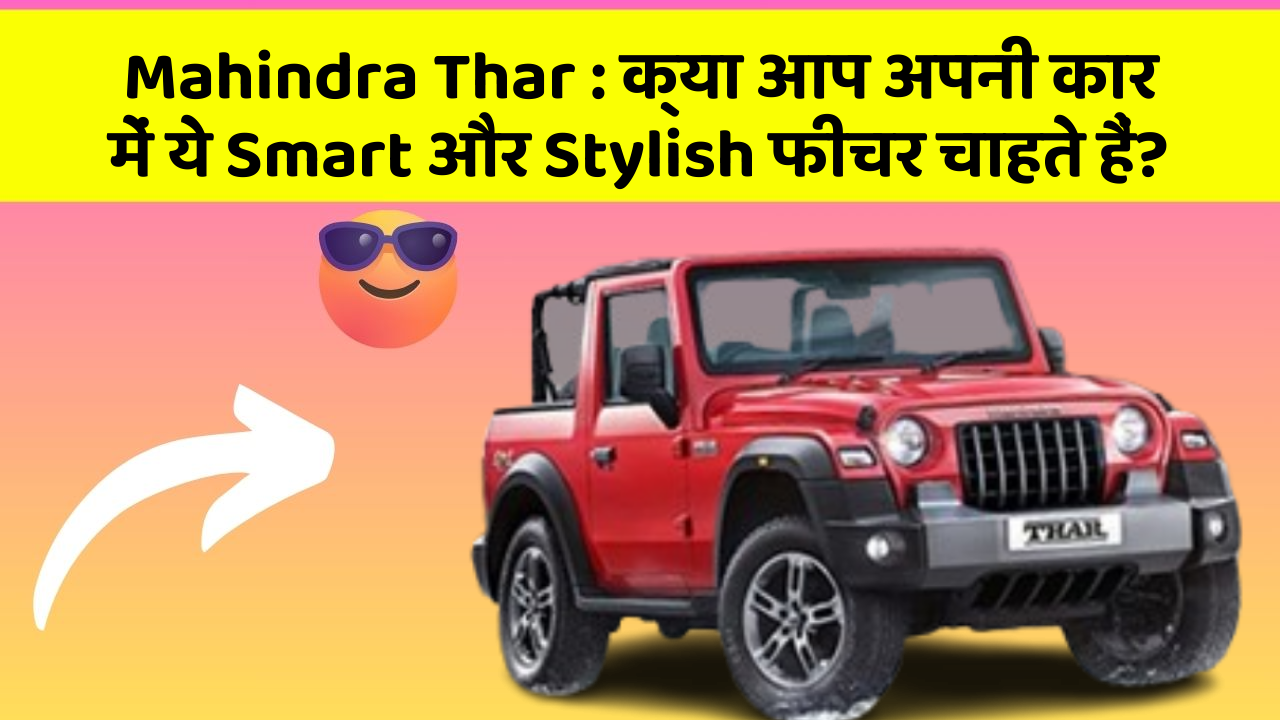Mahindra Thar : क्या आप अपनी कार में ये Smart और Stylish फीचर चाहते हैं?
