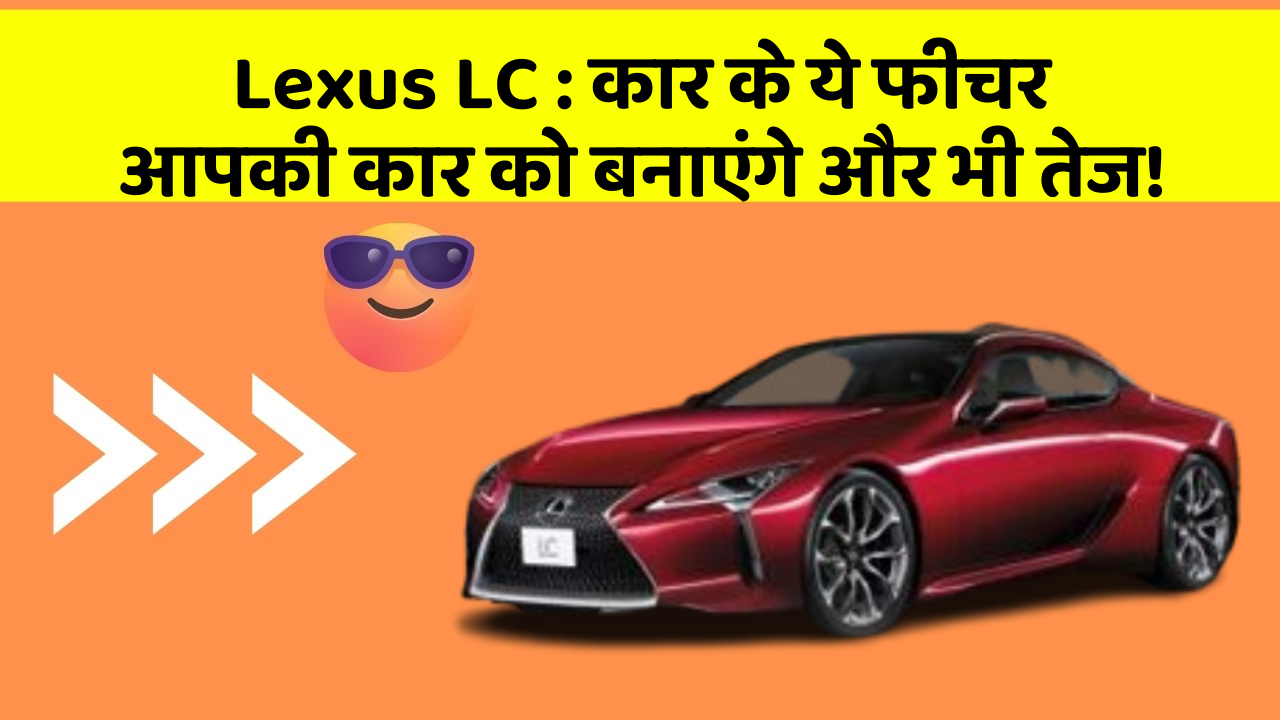 Lexus LC: कार के ये फीचर आपकी कार को बनाएंगे और भी तेज!