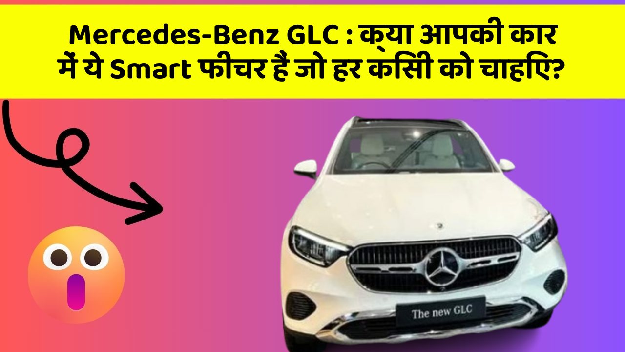 Mercedes-Benz GLC : क्या आपकी कार में ये Smart फीचर हैं जो हर किसी को चाहिए?