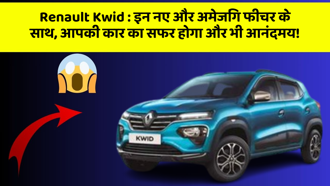 Renault Kwid : इन नए और अमेजिंग फीचर के साथ, आपकी कार का सफर होगा और भी आनंदमय!