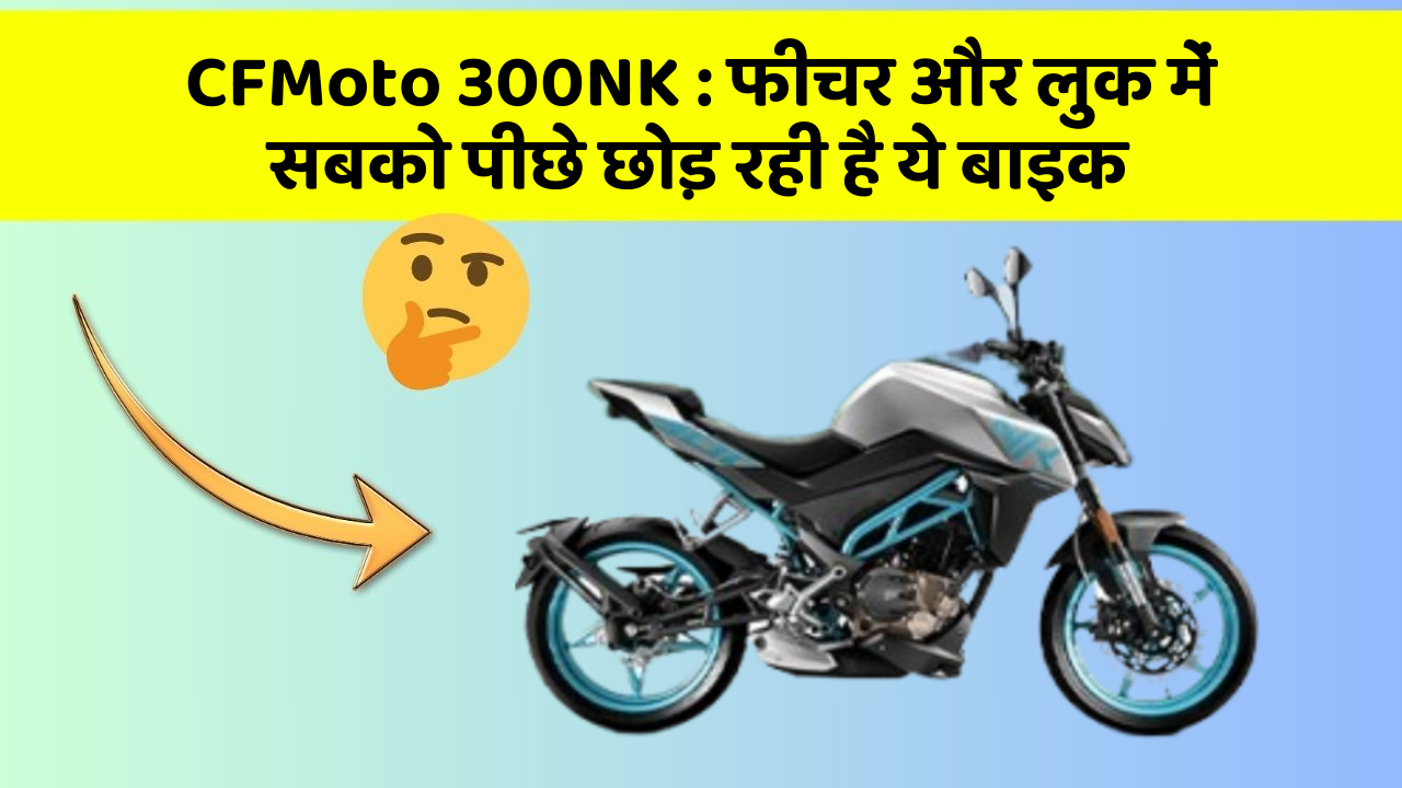 CFMoto 300NK : फीचर और लुक में सबको पीछे छोड़ रही है ये बाइक