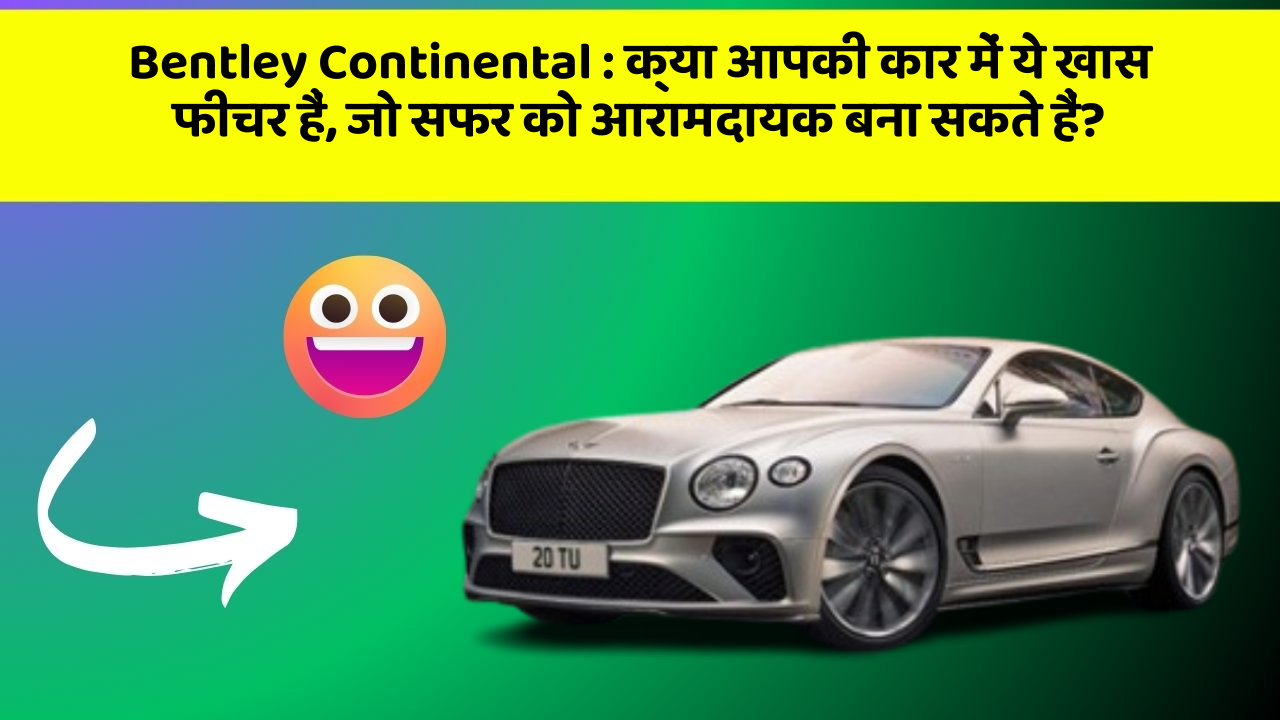 Bentley Continental: क्या आपकी कार में ये खास फीचर हैं, जो सफर को आरामदायक बना सकते हैं?