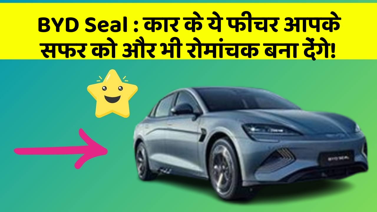 BYD Seal : कार के ये फीचर आपके सफर को और भी रोमांचक बना देंगे!
