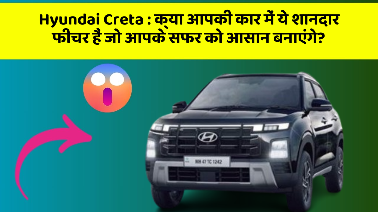Hyundai Creta : क्या आपकी कार में ये शानदार फीचर हैं जो आपके सफर को आसान बनाएंगे?