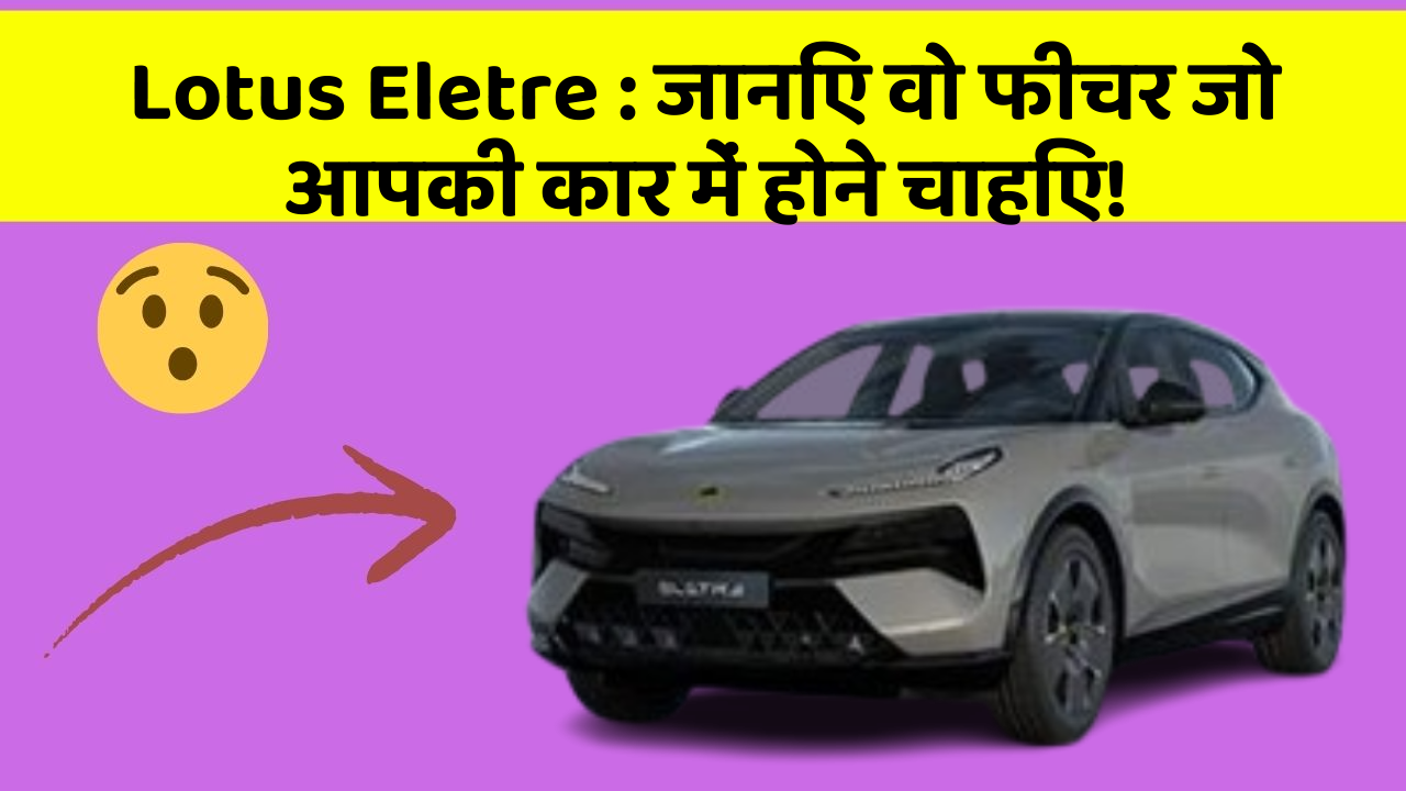 Lotus Eletre: जानिए वो फीचर जो आपकी कार में होने चाहिए!