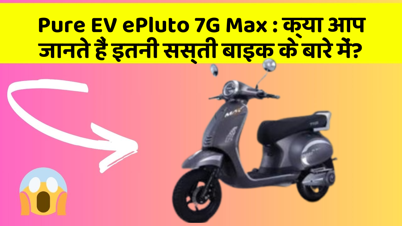 Pure EV ePluto 7G Max : क्या आप जानते हैं इतनी सस्ती बाइक के बारे में?