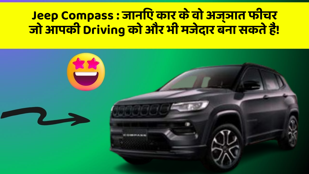 Jeep Compass : जानिए कार के वो अज्ञात फीचर जो आपकी Driving को और भी मजेदार बना सकते हैं!