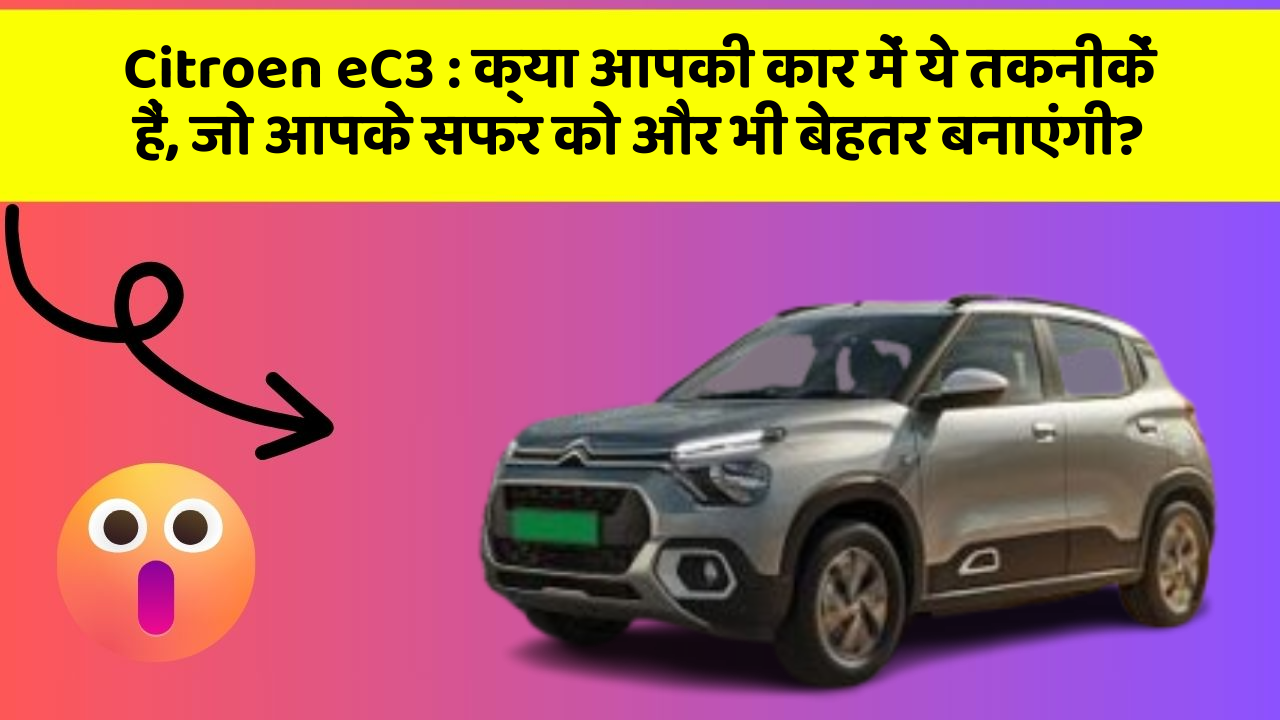 Citroen eC3 : क्या आपकी कार में ये तकनीकें हैं, जो आपके सफर को और भी बेहतर बनाएंगी?